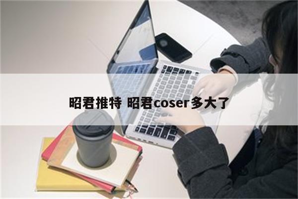 昭君推特 昭君coser多大了