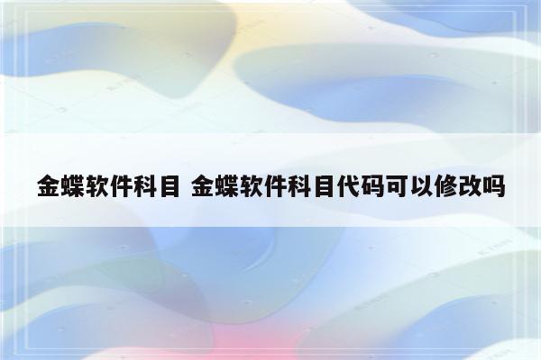 金蝶软件科目 金蝶软件科目代码可以修改吗
