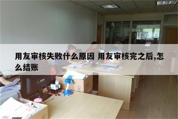 用友审核失败什么原因 用友审核完之后,怎么结账