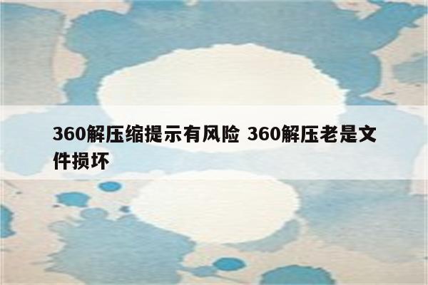 360解压缩提示有风险 360解压老是文件损坏