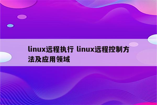 linux远程执行 linux远程控制方法及应用领域