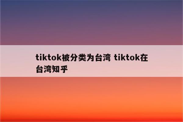 tiktok被分类为台湾 tiktok在台湾知乎