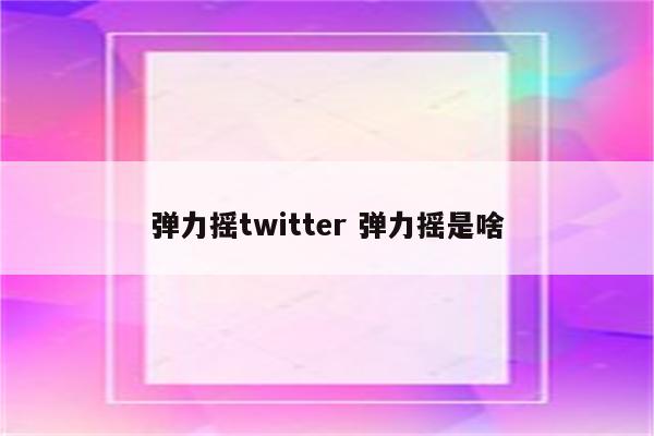 弹力摇twitter 弹力摇是啥