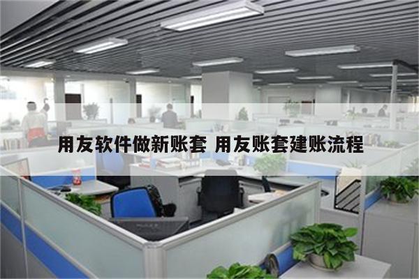 用友软件做新账套 用友账套建账流程