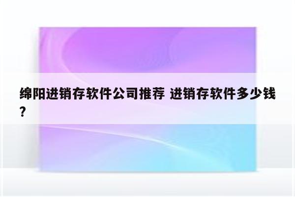 绵阳进销存软件公司推荐 进销存软件多少钱?
