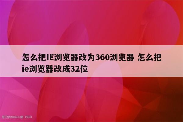 怎么把IE浏览器改为360浏览器 怎么把ie浏览器改成32位