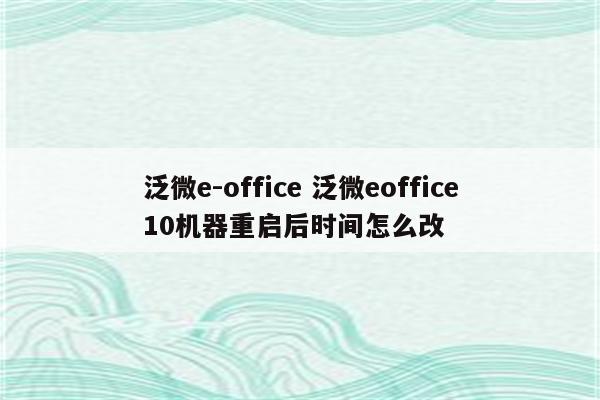 泛微e-office 泛微eoffice10机器重启后时间怎么改