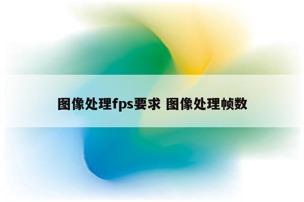 图像处理fps要求 图像处理帧数