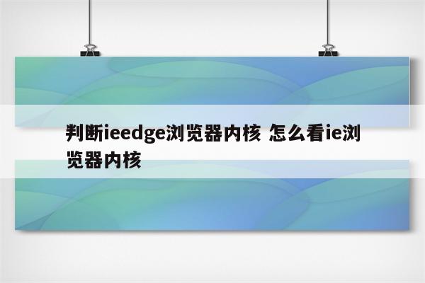 判断ieedge浏览器内核 怎么看ie浏览器内核