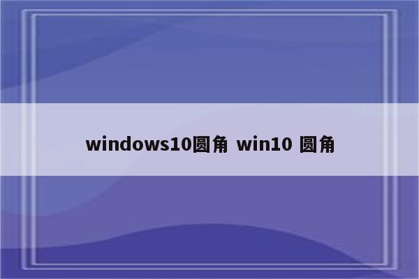 windows10圆角 win10 圆角