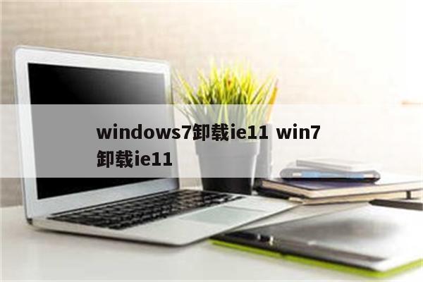 windows7卸载ie11 win7 卸载ie11