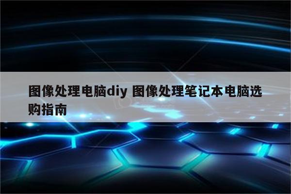 图像处理电脑diy 图像处理笔记本电脑选购指南