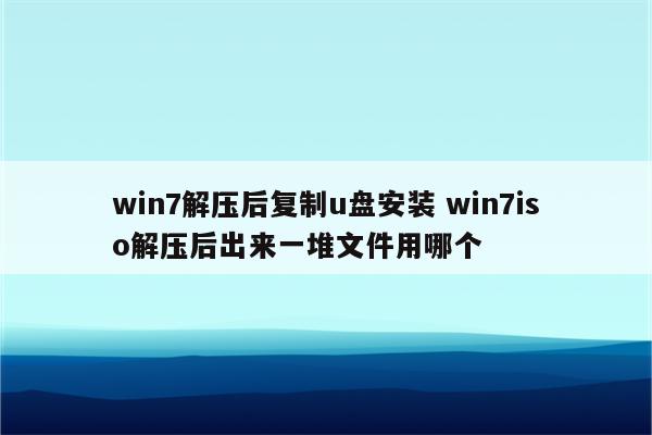 win7解压后复制u盘安装 win7iso解压后出来一堆文件用哪个