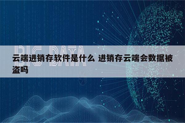 云端进销存软件是什么 进销存云端会数据被盗吗