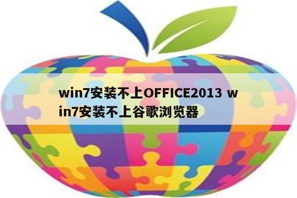 win7安装不上OFFICE2013 win7安装不上谷歌浏览器
