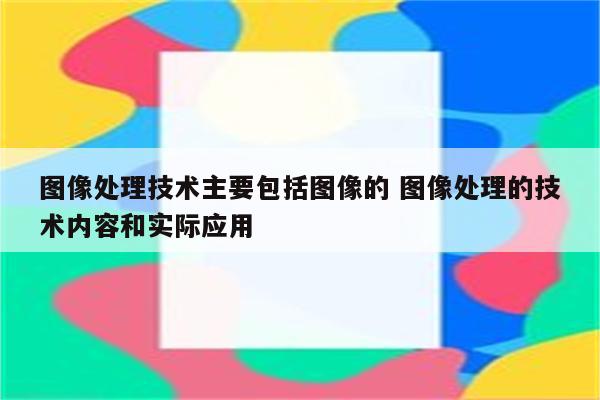 图像处理技术主要包括图像的 图像处理的技术内容和实际应用