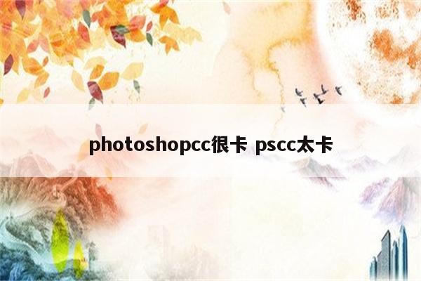 photoshopcc很卡 pscc太卡