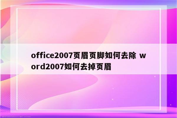 office2007页眉页脚如何去除 word2007如何去掉页眉