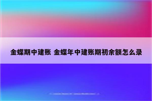 金蝶期中建账 金蝶年中建账期初余额怎么录