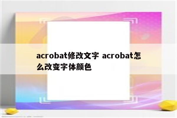 acrobat修改文字 acrobat怎么改变字体颜色