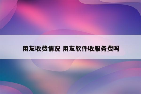 用友收费情况 用友软件收服务费吗