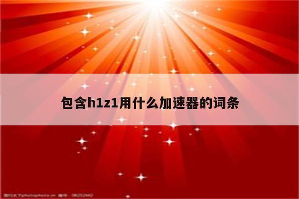包含h1z1用什么加速器的词条