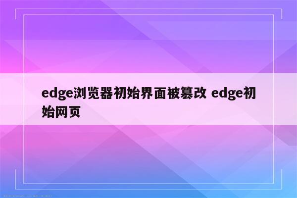edge浏览器初始界面被篡改 edge初始网页