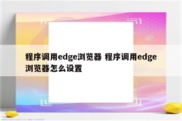 程序调用edge浏览器 程序调用edge浏览器怎么设置