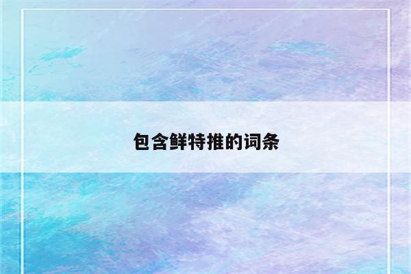 包含鲜特推的词条