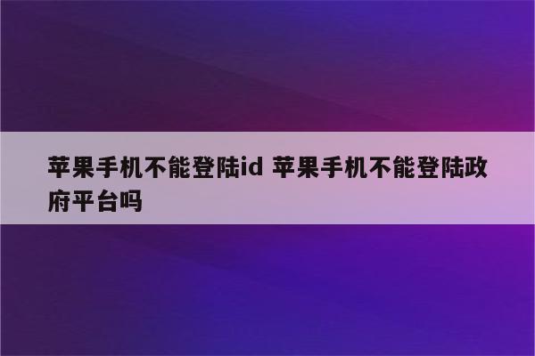 苹果手机不能登陆id 苹果手机不能登陆政府平台吗