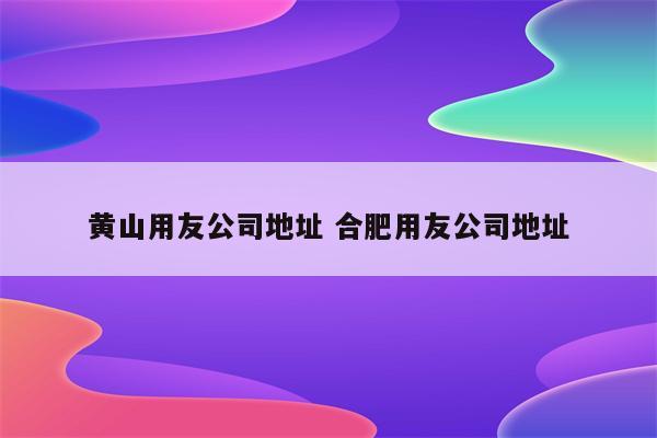 黄山用友公司地址 合肥用友公司地址