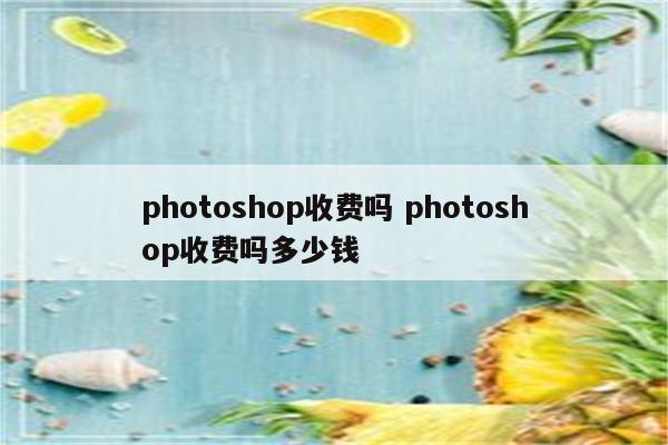 photoshop收费吗 photoshop收费吗多少钱