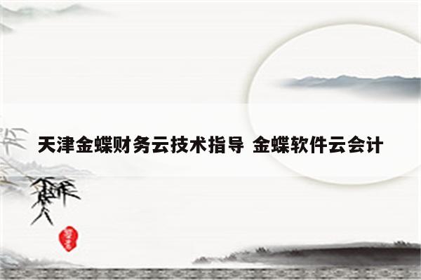 天津金蝶财务云技术指导 金蝶软件云会计