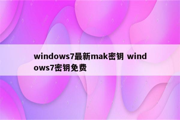 windows7最新mak密钥 windows7密钥免费