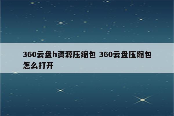 360云盘h资源压缩包 360云盘压缩包怎么打开