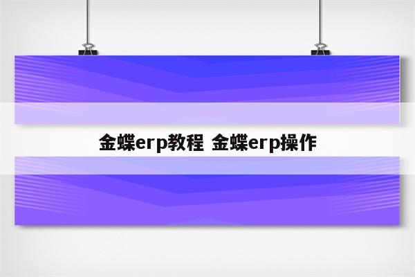 金蝶erp教程 金蝶erp操作