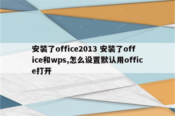 安装了office2013 安装了office和wps,怎么设置默认用office打开