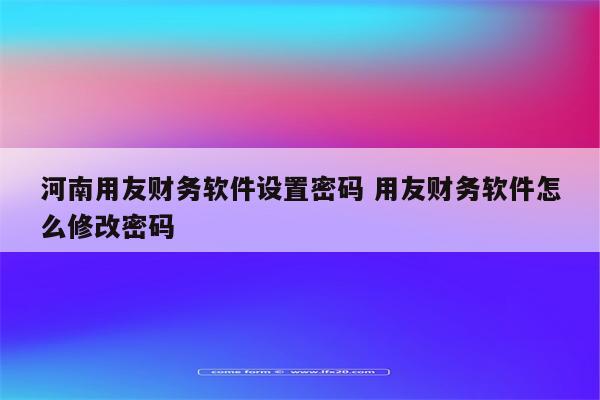 河南用友财务软件设置密码 用友财务软件怎么修改密码