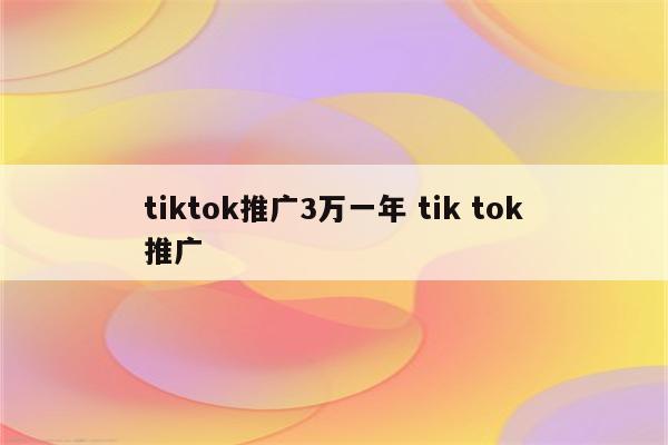 tiktok推广3万一年 tik tok推广
