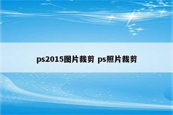 ps2015图片裁剪 ps照片裁剪