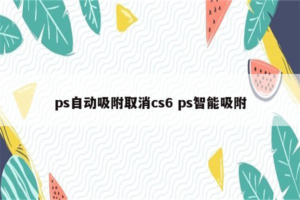 ps自动吸附取消cs6 ps智能吸附