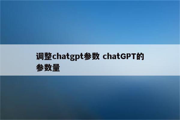调整chatgpt参数 chatGPT的参数量