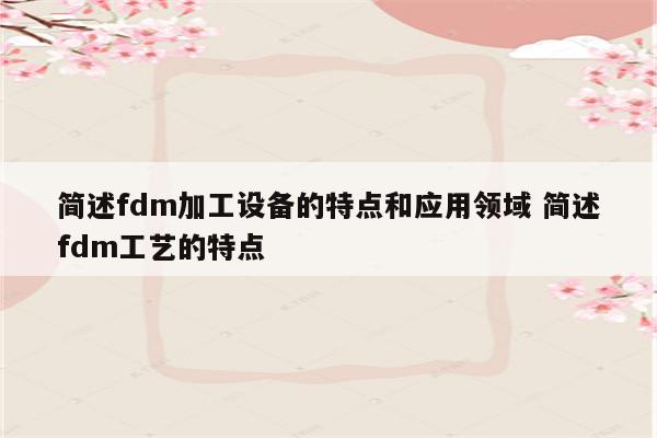 简述fdm加工设备的特点和应用领域 简述fdm工艺的特点