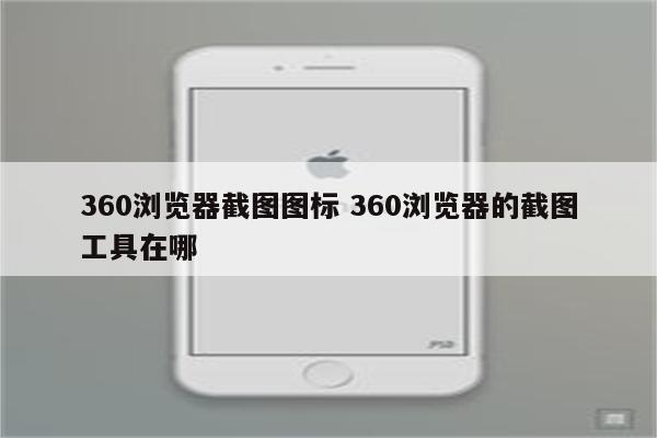 360浏览器截图图标 360浏览器的截图工具在哪