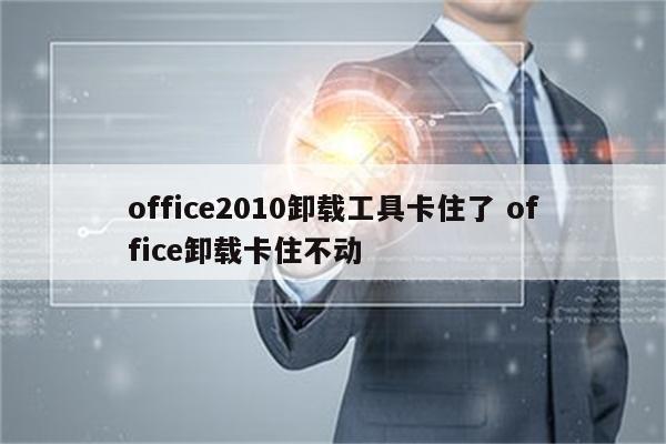 office2010卸载工具卡住了 office卸载卡住不动