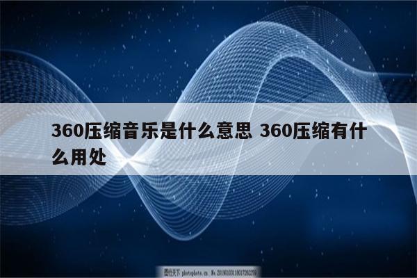 360压缩音乐是什么意思 360压缩有什么用处
