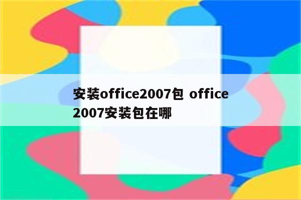 安装office2007包 office2007安装包在哪