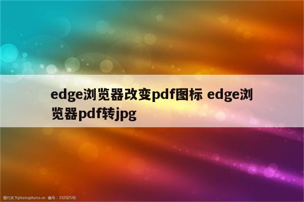 edge浏览器改变pdf图标 edge浏览器pdf转jpg