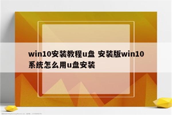 win10安装教程u盘 安装版win10系统怎么用u盘安装