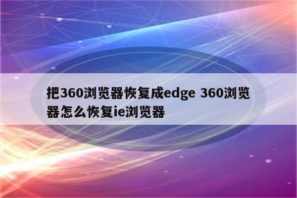 把360浏览器恢复成edge 360浏览器怎么恢复ie浏览器